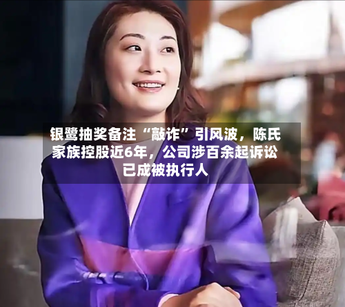 银鹭抽奖备注 “敲诈” 引风波，陈氏家族控股近6年，公司涉百余起诉讼已成被执行人