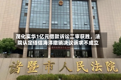 茂化实华1亿元借款诉讼二审获胜，法院认定佰信海洋撤销决议诉求不成立-第3张图片