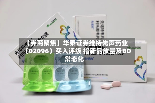【券商聚焦】华泰证券维持先声药业(02096)买入评级 指新品放量及BD常态化-第2张图片
