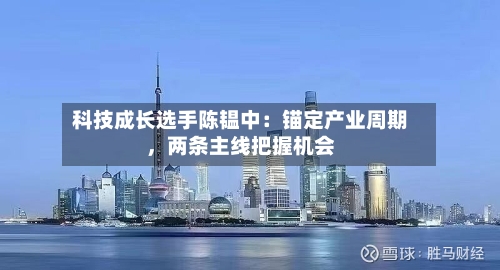 科技成长选手陈韫中：锚定产业周期	，两条主线把握机会-第2张图片