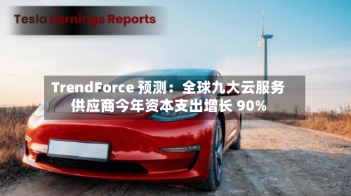 TrendForce 预测：全球九大云服务供应商今年资本支出增长 90%-第2张图片