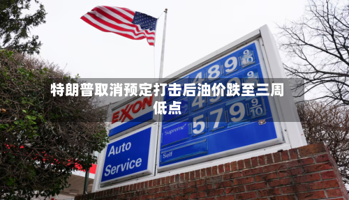 特朗普取消预定打击后油价跌至三周低点-第2张图片