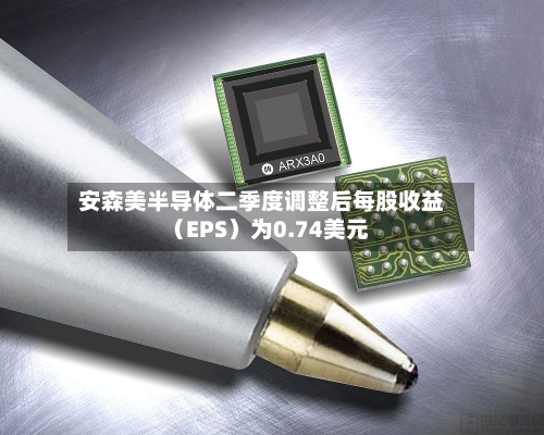 安森美半导体二季度调整后每股收益（EPS）为0.74美元