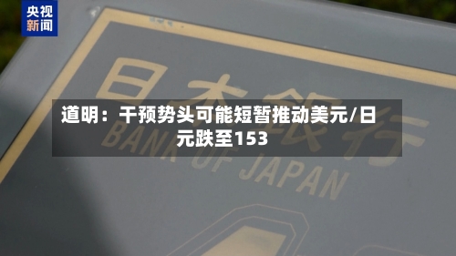 道明：干预势头可能短暂推动美元/日元跌至153