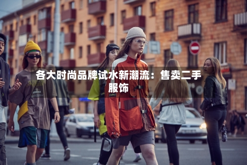 各大时尚品牌试水新潮流：售卖二手服饰-第2张图片