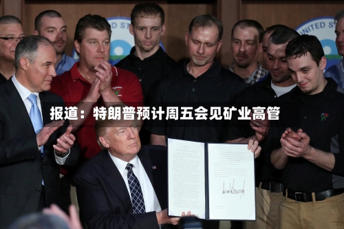 报道:特朗普预计周五会见矿业高管