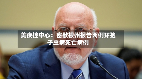 美疾控中心:密歇根州报告两例环孢子虫病死亡病例