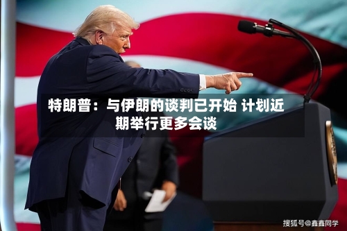 特朗普：与伊朗的谈判已开始 计划近期举行更多会谈-第1张图片
