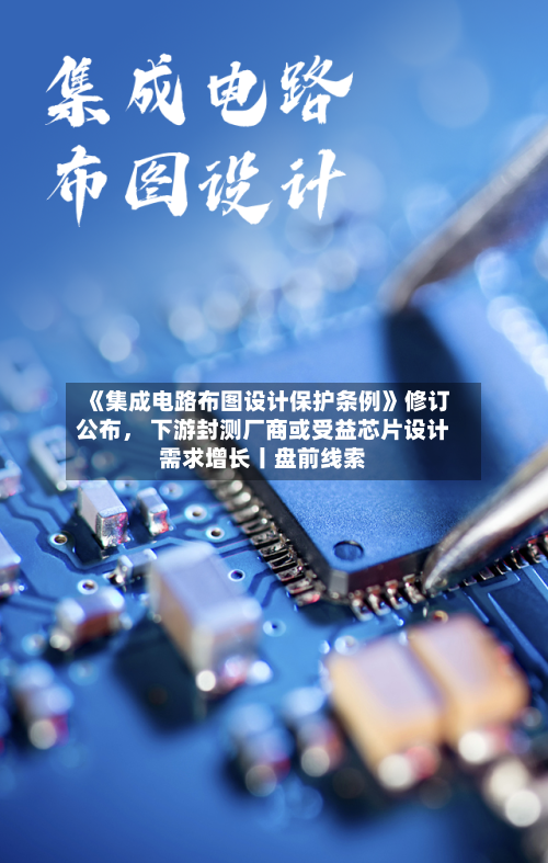 《集成电路布图设计保护条例》修订公布	， 下游封测厂商或受益芯片设计需求增长丨盘前线索-第2张图片