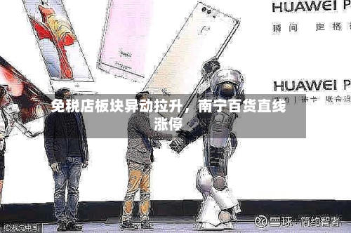 免税店板块异动拉升	，南宁百货直线涨停-第2张图片