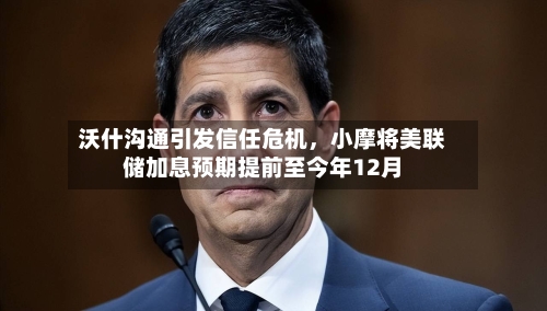 沃什沟通引发信任危机，小摩将美联储加息预期提前至今年12月-第1张图片