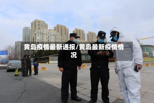 黄岛疫情最新通报/黄岛最新疫情情况-第3张图片