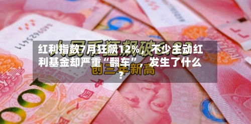 红利指数7月狂飙12%	，不少主动红利基金却严重“翻车”，发生了什么？-第3张图片