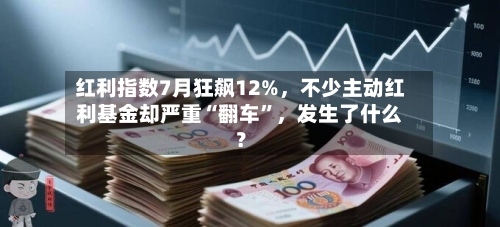 红利指数7月狂飙12%	，不少主动红利基金却严重“翻车”，发生了什么？-第2张图片