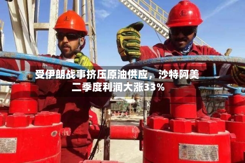 受伊朗战事挤压原油供应，沙特阿美二季度利润大涨33%