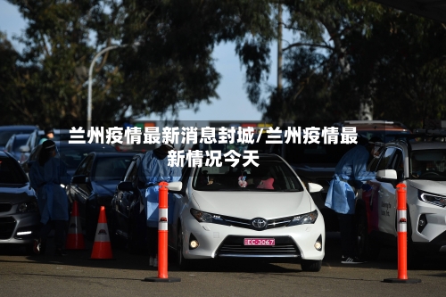 兰州疫情最新消息封城/兰州疫情最新情况今天-第3张图片