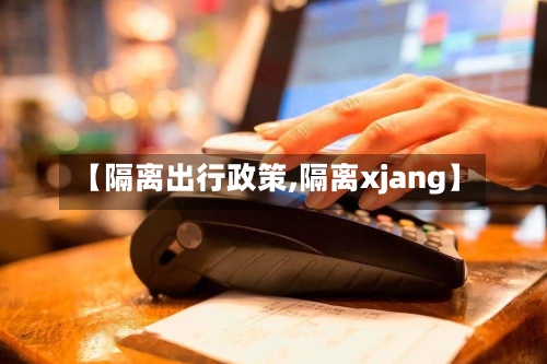 【隔离出行政策,隔离xjang】