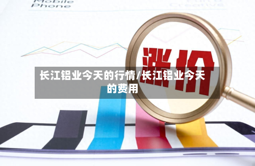 长江铝业今天的行情/长江铝业今天的费用-第2张图片