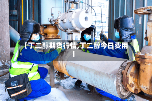 【丁二醇期货行情,丁二醇今日费用】-第2张图片