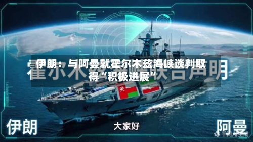 伊朗：与阿曼就霍尔木兹海峡谈判取得“积极进展”-第1张图片