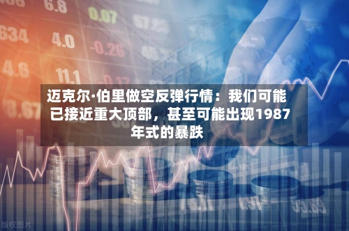 迈克尔·伯里做空反弹行情：我们可能已接近重大顶部	，甚至可能出现1987年式的暴跌-第1张图片