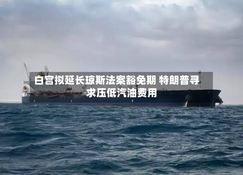 白宫拟延长琼斯法案豁免期 特朗普寻求压低汽油费用-第1张图片