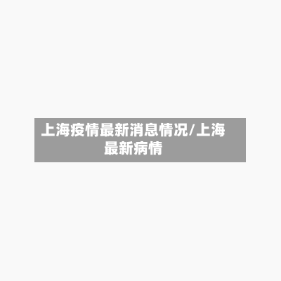 上海疫情最新消息情况/上海最新病情