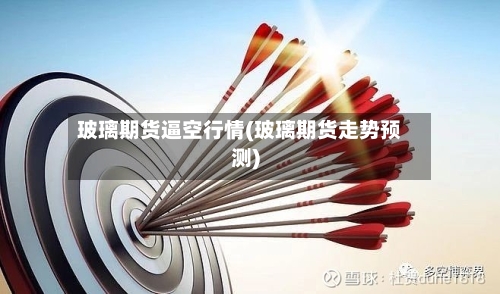 玻璃期货逼空行情(玻璃期货走势预测)