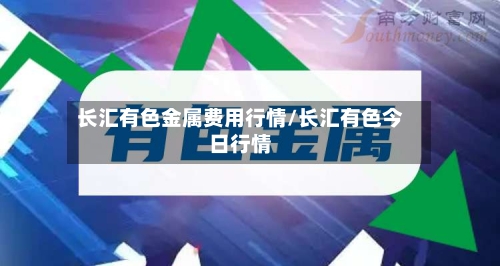 长汇有色金属费用行情/长汇有色今日行情