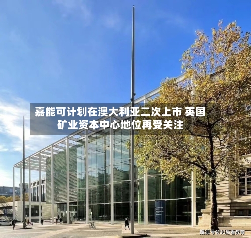 嘉能可计划在澳大利亚二次上市 英国矿业资本中心地位再受关注-第3张图片