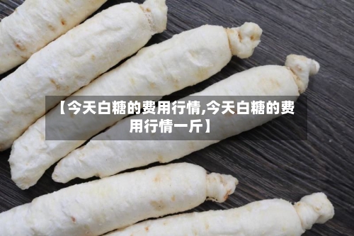 【今天白糖的费用行情,今天白糖的费用行情一斤】