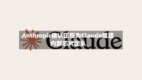 Anthropic确认正在为Claude组建内部芯片团队