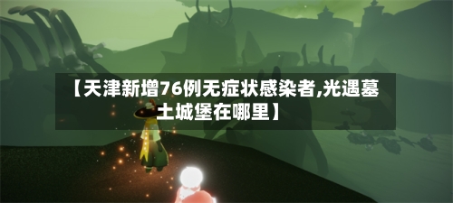 【天津新增76例无症状感染者,光遇墓土城堡在哪里】-第2张图片