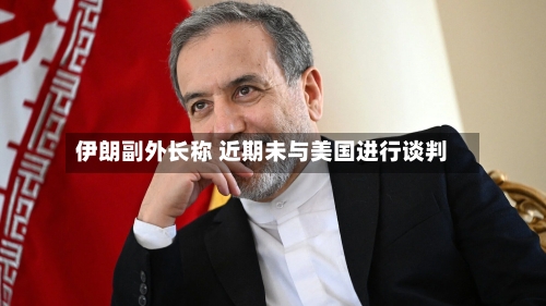 伊朗副外长称 近期未与美国进行谈判