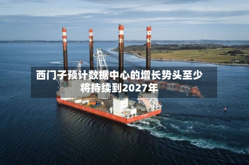 西门子预计数据中心的增长势头至少将持续到2027年-第2张图片