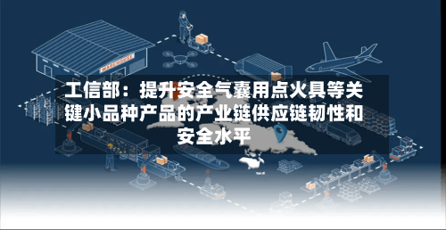工信部:提升安全气囊用点火具等关键小品种产品的产业链供应链韧性和安全水平