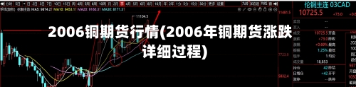 2006铜期货行情(2006年铜期货涨跌详细过程)