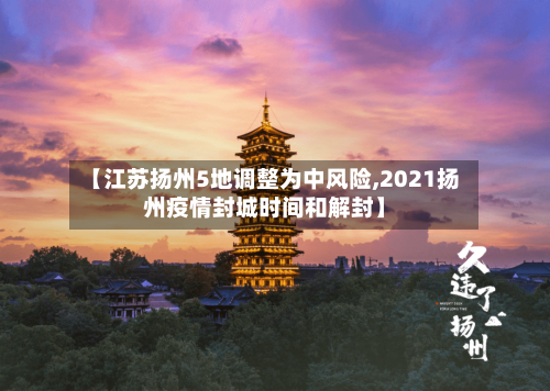 【江苏扬州5地调整为中风险,2021扬州疫情封城时间和解封】