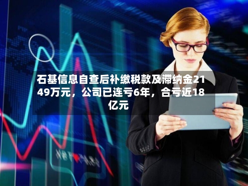 石基信息自查后补缴税款及滞纳金2149万元，公司已连亏6年	，合亏近18亿元-第2张图片