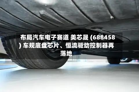 布局汽车电子赛道 美芯晟 (688458) 车规底盘芯片	、恒流驱动控制器再落地-第2张图片