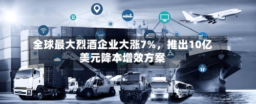 全球最大烈酒企业大涨7%，推出10亿美元降本增效方案