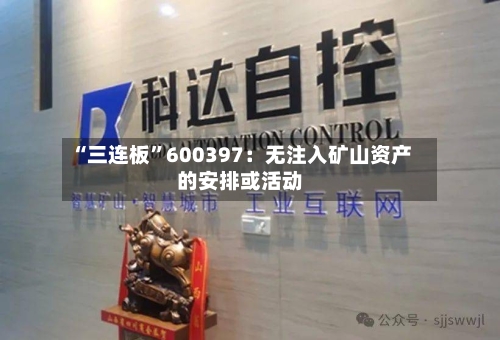 “三连板	”600397：无注入矿山资产的安排或活动-第2张图片