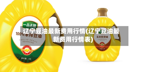辽宁豆油最新费用行情(辽宁豆油最新费用行情表)