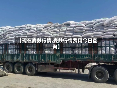 【现在麦麸行情,麦麸行情费用今日查询】