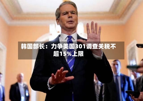 韩国部长：力争美国301调查关税不超15%上限-第3张图片
