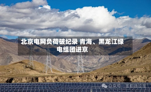 北京电网负荷破纪录 青海	、黑龙江绿电组团进京-第2张图片