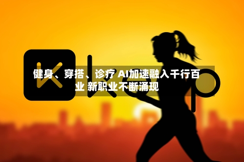 健身、穿搭	、诊疗 AI加速融入千行百业 新职业不断涌现-第2张图片