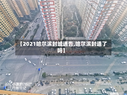 【2021哈尔滨封城通告,哈尔滨封道了吗】