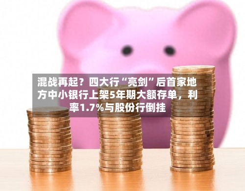 混战再起？四大行“亮剑”后首家地方中小银行上架5年期大额存单，利率1.7%与股份行倒挂-第2张图片