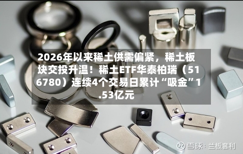 2026年以来稀土供需偏紧，稀土板块交投升温！稀土ETF华泰柏瑞（516780）连续4个交易日累计“吸金	”1.53亿元-第2张图片